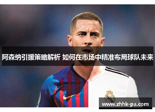 阿森纳引援策略解析 如何在市场中精准布局球队未来