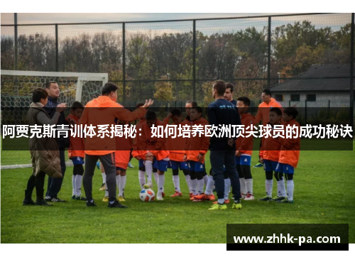 阿贾克斯青训体系揭秘:如何培养欧洲顶尖球员的成功秘诀 阿贾克斯青训体系揭秘:如何培养欧洲顶尖球员的成功秘诀