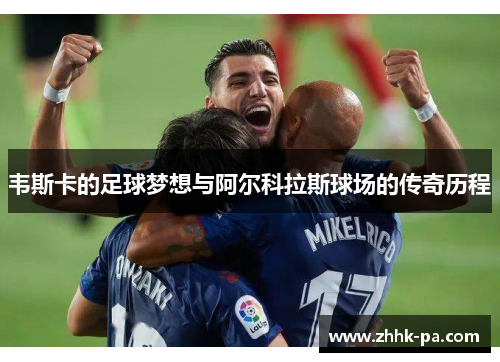 韦斯卡的足球梦想与阿尔科拉斯球场的传奇历程 韦斯卡的足球梦想与阿尔科拉斯球场的传奇历程