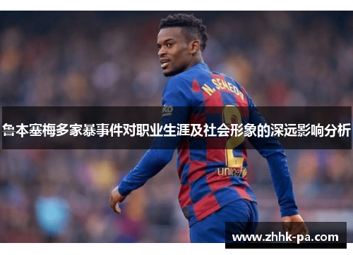 鲁本塞梅多家暴事件对职业生涯及社会形象的深远影响分析