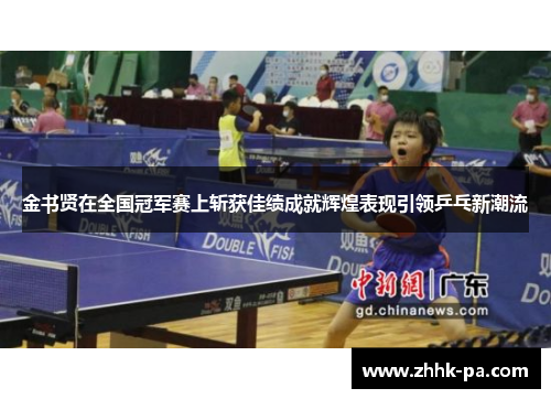 金书贤在全国冠军赛上斩获佳绩成就辉煌表现引领乒乓新潮流