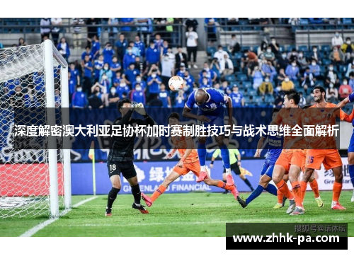 深度解密澳大利亚足协杯加时赛制胜技巧与战术思维全面解析
