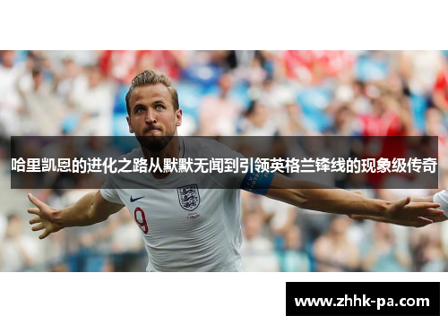 哈里凯恩的进化之路从默默无闻到引领英格兰锋线的现象级传奇