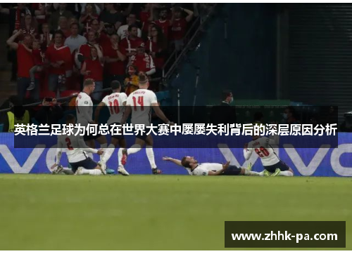 英格兰足球为何总在世界大赛中屡屡失利背后的深层原因分析
