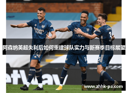 阿森纳英超失利后如何重建球队实力与新赛季目标展望 阿森纳英超失利后如何重建球队实力与新赛季目标展望