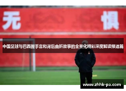 中国足球与巴西握手言和背后曲折故事的全景化精彩深度解读报道篇