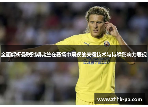 全面解析曼联时期弗兰在赛场中展现的关键技术与持续影响力表现 全面解析曼联时期弗兰在赛场中展现的关键技术与持续影响力表现