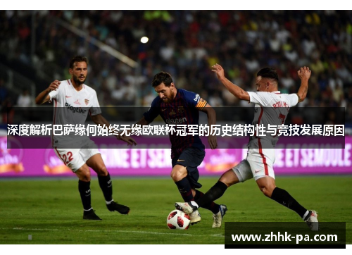 深度解析巴萨缘何始终无缘欧联杯冠军的历史结构性与竞技发展原因