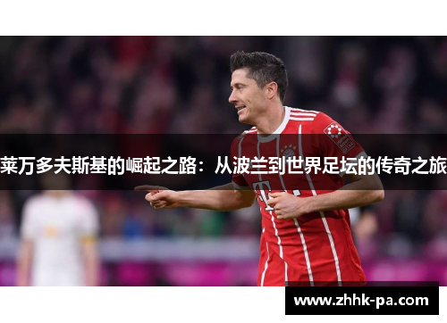 莱万多夫斯基的崛起之路：从波兰到世界足坛的传奇之旅