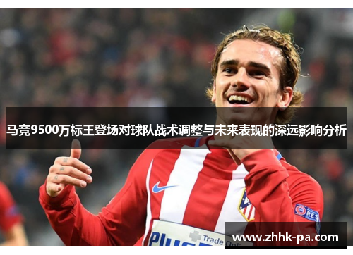 马竞9500万标王登场对球队战术调整与未来表现的深远影响分析
