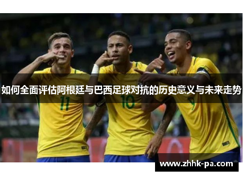 如何全面评估阿根廷与巴西足球对抗的历史意义与未来走势