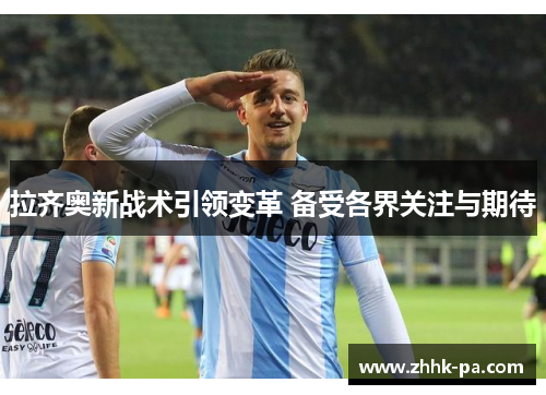 拉齐奥新战术引领变革 备受各界关注与期待