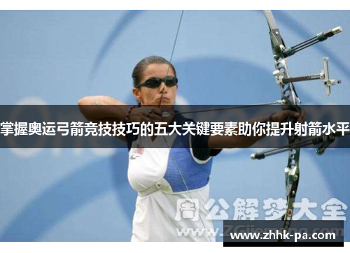 掌握奥运弓箭竞技技巧的五大关键要素助你提升射箭水平