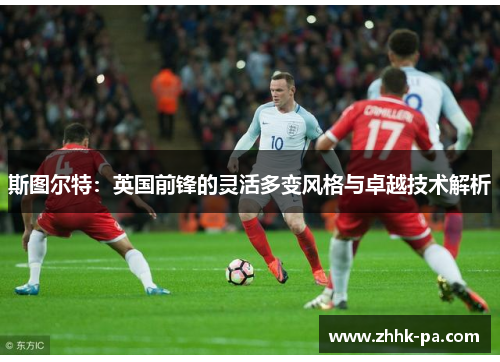 斯图尔特：英国前锋的灵活多变风格与卓越技术解析