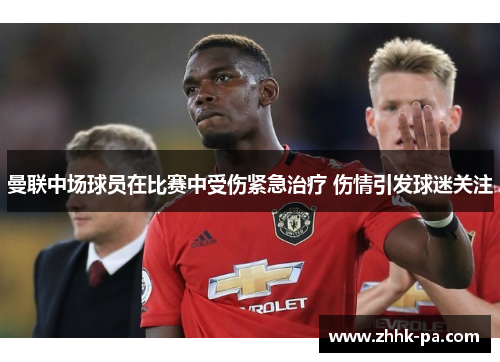 曼联中场球员在比赛中受伤紧急治疗 伤情引发球迷关注