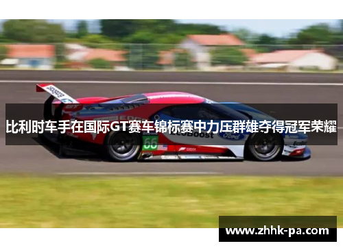 比利时车手在国际GT赛车锦标赛中力压群雄夺得冠军荣耀 比利时车手在国际GT赛车锦标赛中力压群雄夺得冠军荣耀