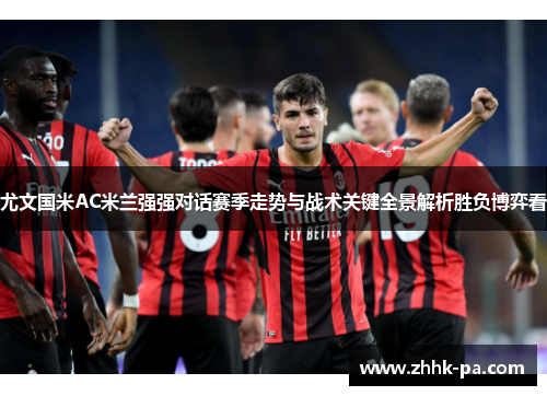 尤文国米AC米兰强强对话赛季走势与战术关键全景解析胜负博弈看 尤文国米AC米兰强强对话赛季走势与战术关键全景解析胜负博弈看
