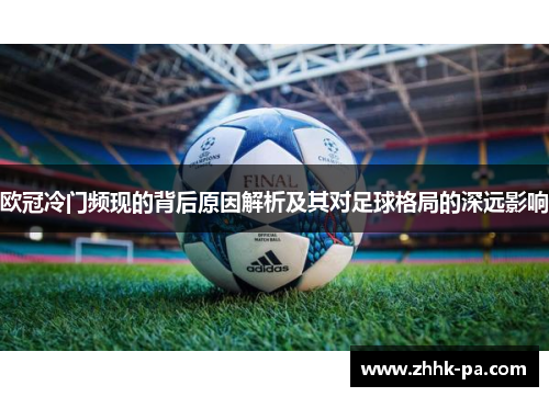 欧冠冷门频现的背后原因解析及其对足球格局的深远影响 欧冠冷门频现的背后原因解析及其对足球格局的深远影响