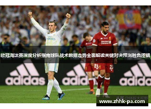 欧冠淘汰赛深度分析指南球队战术数据走势全面解读关键对决预测胜负逻辑 欧冠淘汰赛深度分析指南球队战术数据走势全面解读关键对决预测胜负逻辑