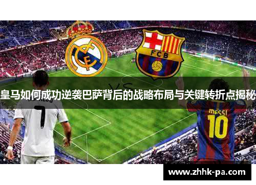 皇马如何成功逆袭巴萨背后的战略布局与关键转折点揭秘