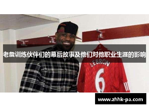老詹训练伙伴们的幕后故事及他们对他职业生涯的影响