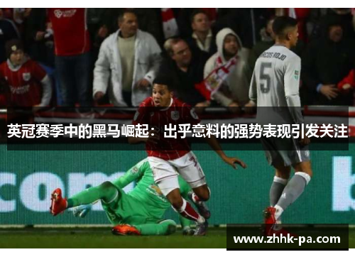 英冠赛季中的黑马崛起：出乎意料的强势表现引发关注