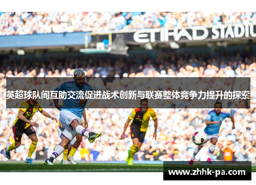 英超球队间互助交流促进战术创新与联赛整体竞争力提升的探索