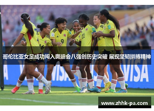 哥伦比亚女足成功闯入奥运会八强创历史突破 展现坚韧拼搏精神