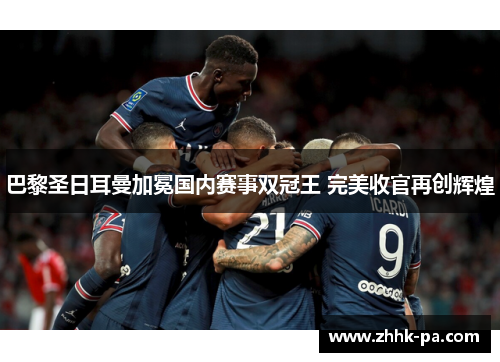 巴黎圣日耳曼加冕国内赛事双冠王 完美收官再创辉煌