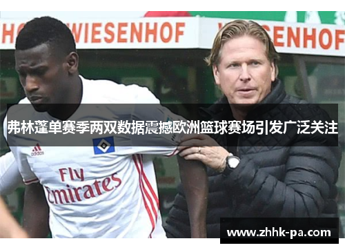 弗林蓬单赛季两双数据震撼欧洲篮球赛场引发广泛关注