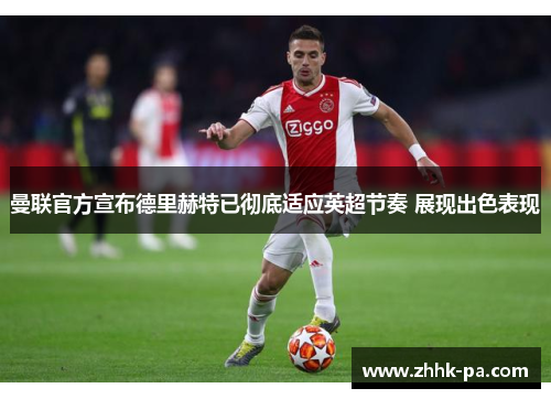 曼联官方宣布德里赫特已彻底适应英超节奏 展现出色表现