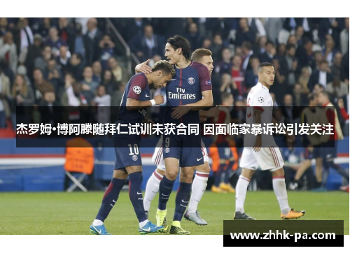 杰罗姆·博阿滕随拜仁试训未获合同 因面临家暴诉讼引发关注