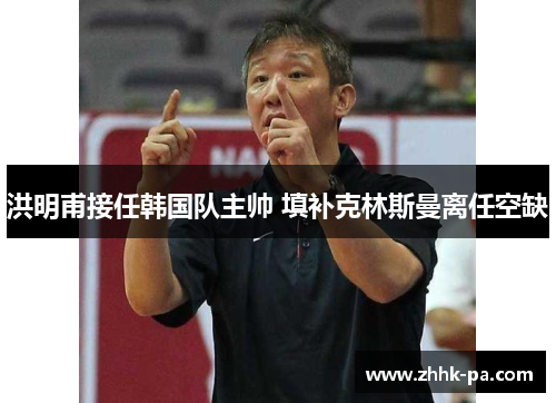 洪明甫接任韩国队主帅 填补克林斯曼离任空缺 洪明甫接任韩国队主帅 填补克林斯曼离任空缺