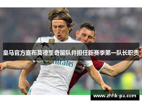皇马官方宣布莫德里奇留队并担任新赛季第一队长职责 皇马官方宣布莫德里奇留队并担任新赛季第一队长职责