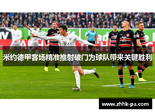 米约德甲客场精准推射破门为球队带来关键胜利 米约德甲客场精准推射破门为球队带来关键胜利