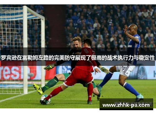 罗宾逊在富勒姆左路的完美防守展现了极高的战术执行力与稳定性 罗宾逊在富勒姆左路的完美防守展现了极高的战术执行力与稳定性