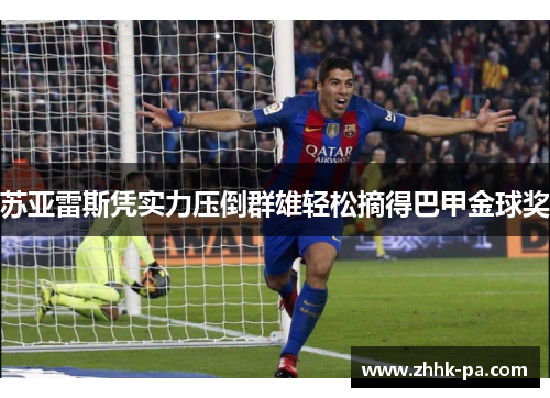 苏亚雷斯凭实力压倒群雄轻松摘得巴甲金球奖 苏亚雷斯凭实力压倒群雄轻松摘得巴甲金球奖