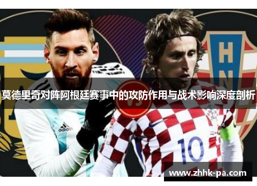 莫德里奇对阵阿根廷赛事中的攻防作用与战术影响深度剖析 莫德里奇对阵阿根廷赛事中的攻防作用与战术影响深度剖析