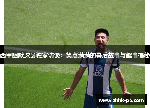 西甲幽默球员独家访谈：笑点满满的幕后故事与趣事揭秘
