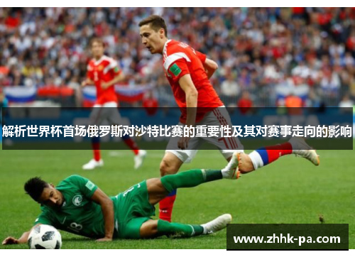 解析世界杯首场俄罗斯对沙特比赛的重要性及其对赛事走向的影响