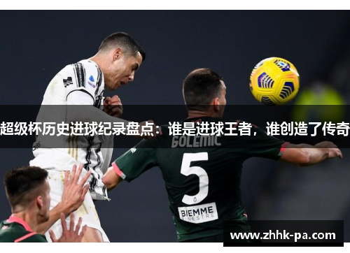 超级杯历史进球纪录盘点：谁是进球王者，谁创造了传奇