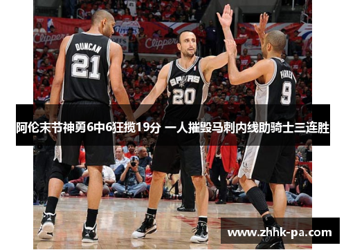 阿伦末节神勇6中6狂揽19分 一人摧毁马刺内线助骑士三连胜