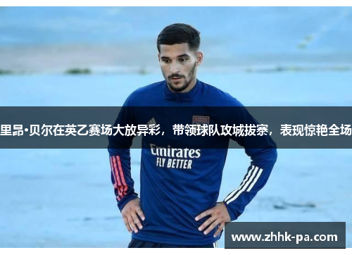 里昂·贝尔在英乙赛场大放异彩，带领球队攻城拔寨，表现惊艳全场