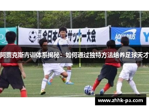 阿贾克斯青训体系揭秘：如何通过独特方法培养足球天才