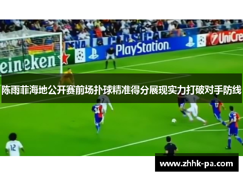 陈雨菲海地公开赛前场扑球精准得分展现实力打破对手防线