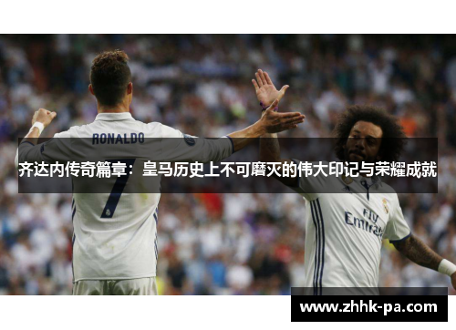齐达内传奇篇章:皇马历史上不可磨灭的伟大印记与荣耀成就 齐达内传奇篇章:皇马历史上不可磨灭的伟大印记与荣耀成就