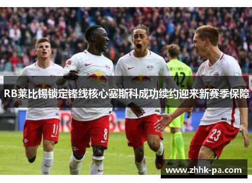 RB莱比锡锁定锋线核心塞斯科成功续约迎来新赛季保障 RB莱比锡锁定锋线核心塞斯科成功续约迎来新赛季保障