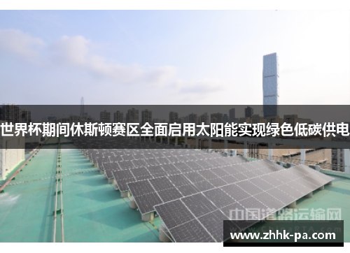 世界杯期间休斯顿赛区全面启用太阳能实现绿色低碳供电 世界杯期间休斯顿赛区全面启用太阳能实现绿色低碳供电