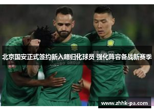 北京国安正式签约新入籍归化球员 强化阵容备战新赛季 北京国安正式签约新入籍归化球员 强化阵容备战新赛季