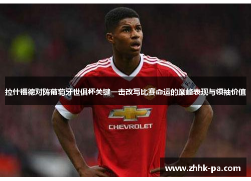 拉什福德对阵葡萄牙世俱杯关键一击改写比赛命运的巅峰表现与领袖价值 拉什福德对阵葡萄牙世俱杯关键一击改写比赛命运的巅峰表现与领袖价值